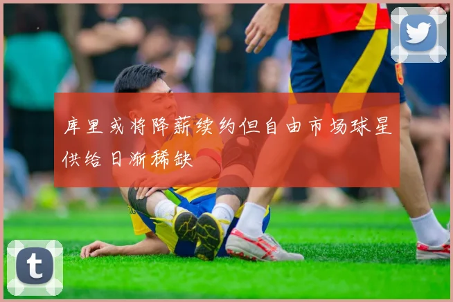 库里或将降薪续约但自由市场球星供给日渐稀缺