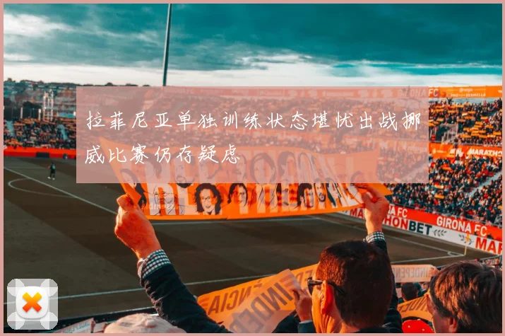 拉菲尼亚单独训练状态堪忧出战挪威比赛仍存疑虑